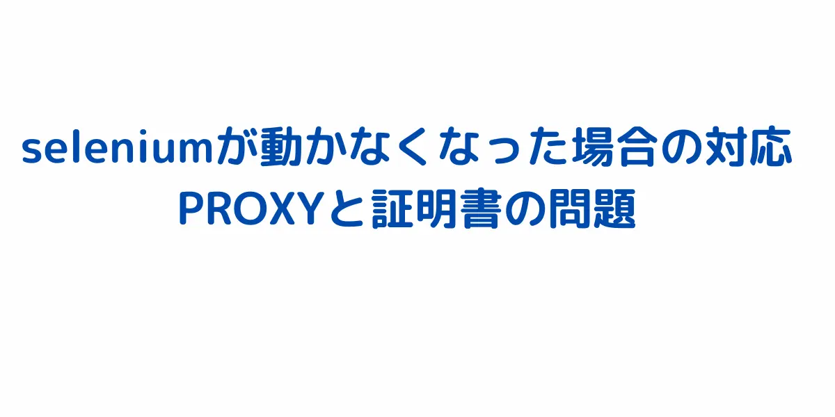 seleniumが動かなくなった場合の対応-PROXYと証明書の問題