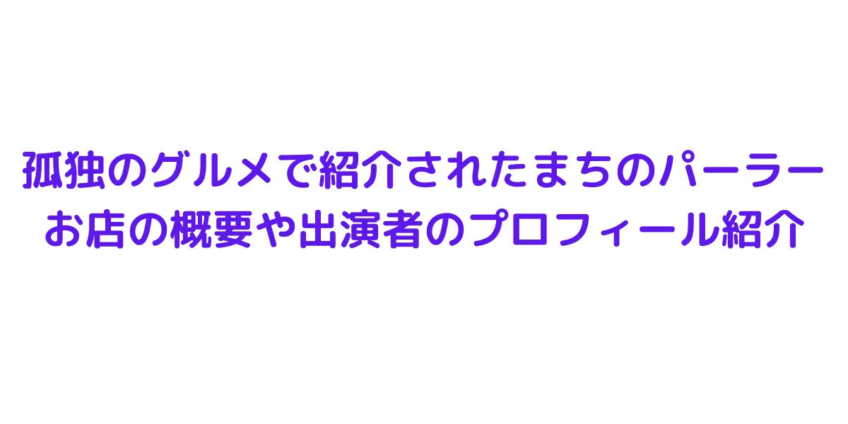 孤独のグルメで紹介されたまちのパーラー お店の概要や出演者のプロフィール紹介