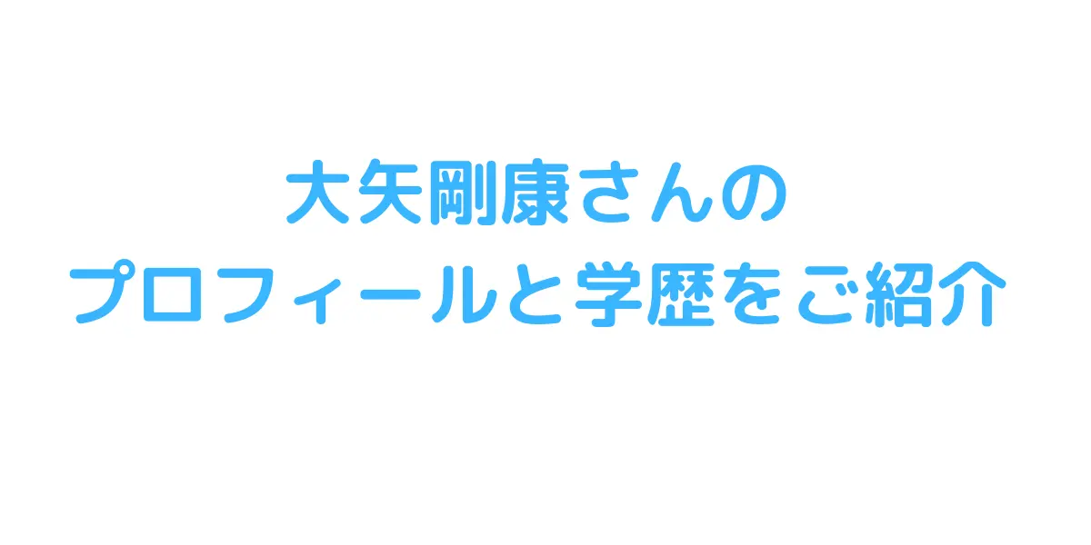 大矢剛康さんのプロフィールと学歴をご紹介