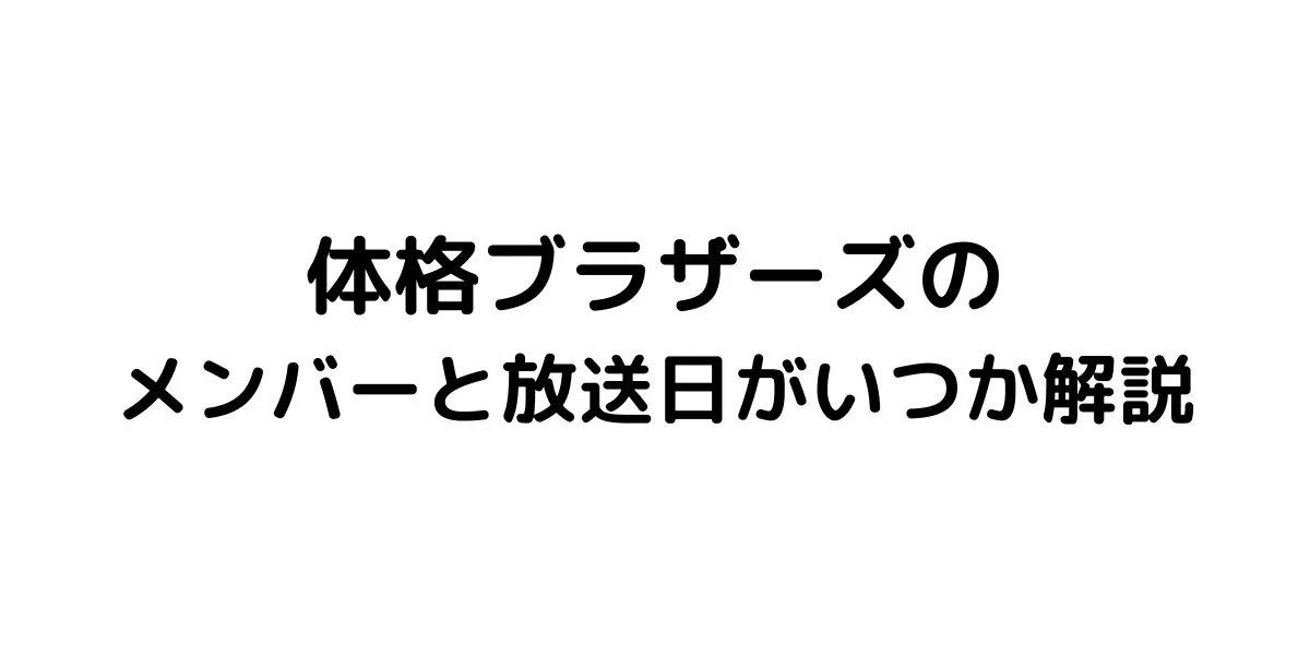 体格ブラザーズのメンバーと放送日がいつか解説