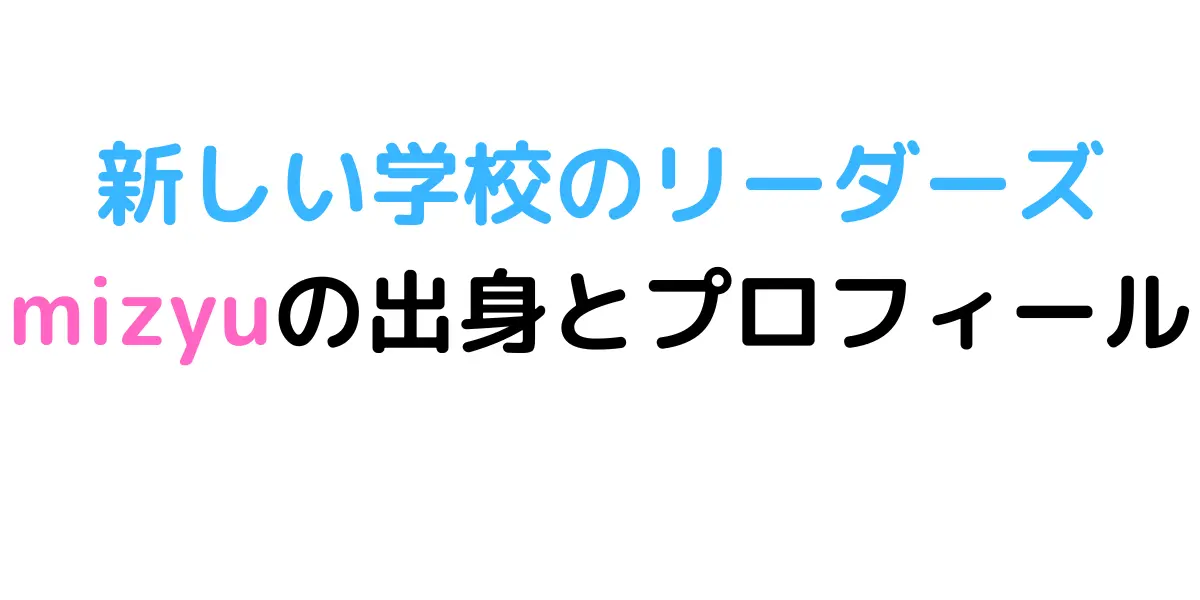 新しい学校のリーダーズmizyuの出身とプロフィール