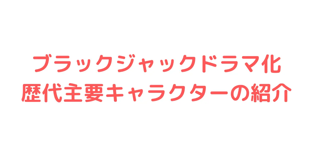 ブラックジャックドラマ化 歴代主要キャラクターの紹介