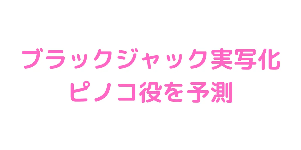 ブラックジャック実写化の ピノコ役を予測