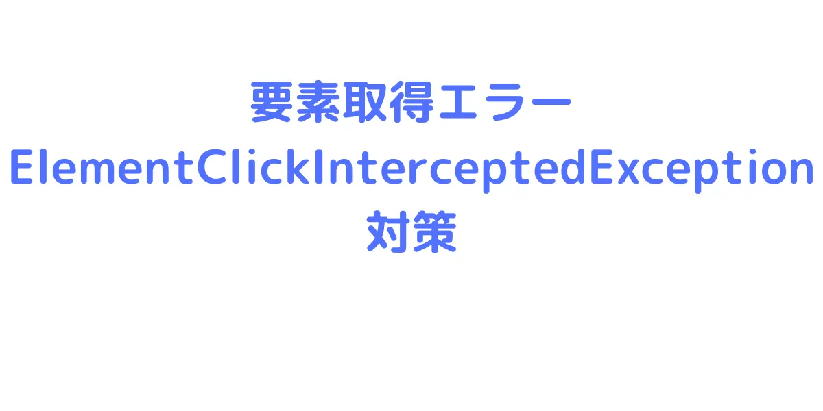 要素取得エラーElementClickInterceptedException対策