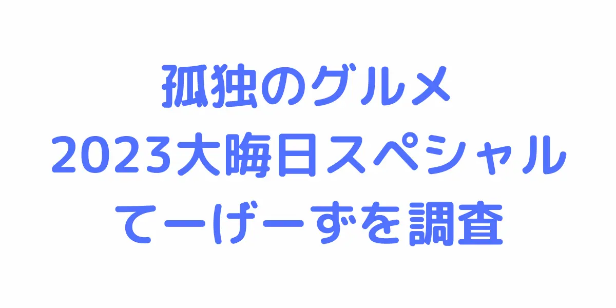 孤独のグルメ2023大晦日スペシャルてーげーずを調査