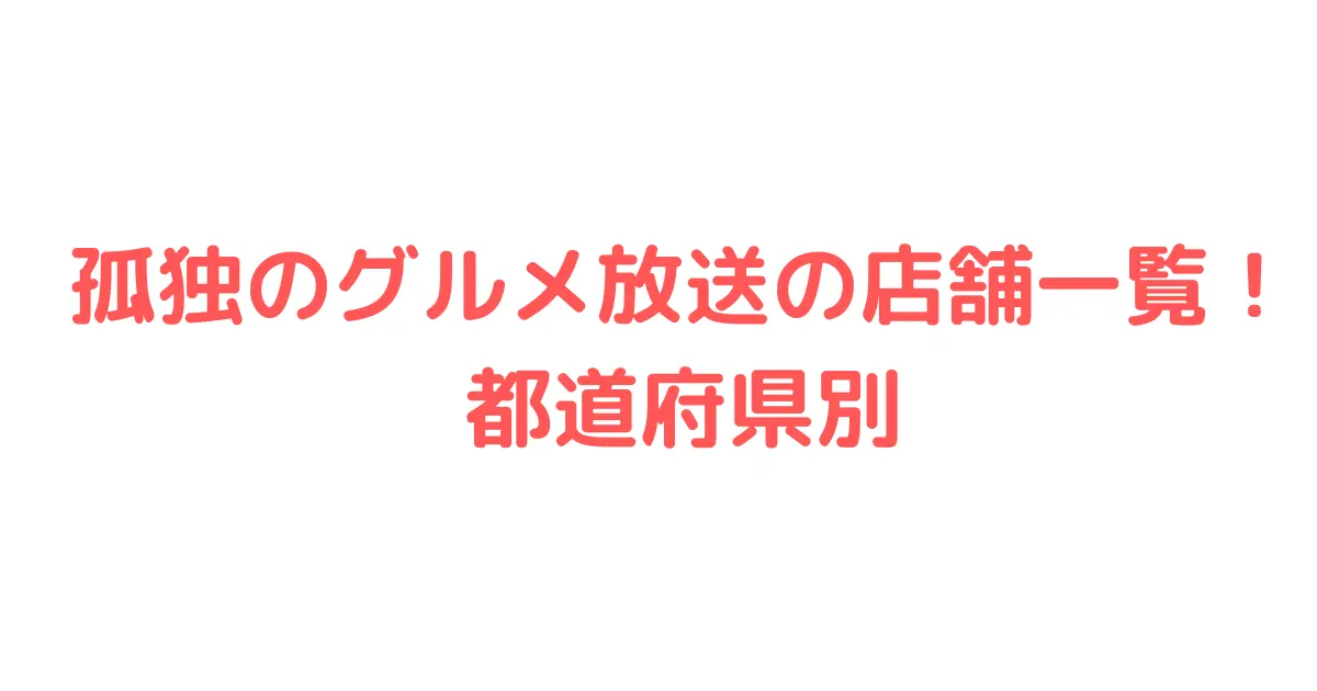 孤独のグルメ放送の店舗一覧！ 都道府県別